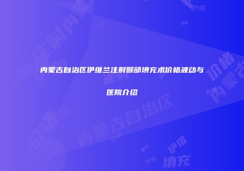 内蒙古自治区伊维兰注射颞部填充术价格波动与医院介绍
