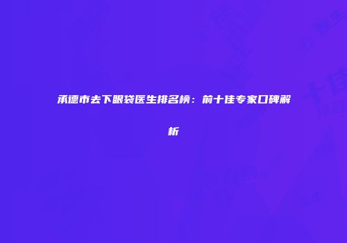 承德市去下眼袋医生排名榜：前十佳专家口碑解析