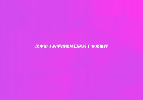 汉中市丰胸手术领域口碑前十专家推荐