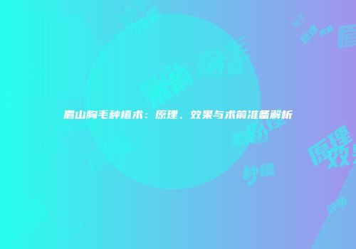 眉山胸毛种植术：原理、效果与术前准备解析