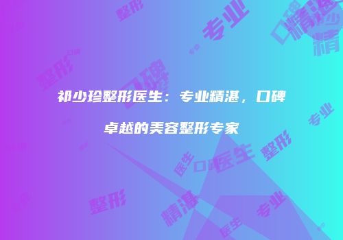 祁少珍整形医生：专业精湛，口碑卓越的美容整形专家
