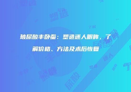 玻尿酸丰卧蚕：塑造迷人眼眸，了解价格、方法及术后恢复