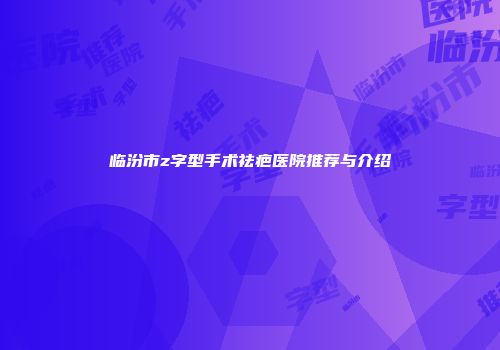 临汾市z字型手术祛疤医院推荐与介绍