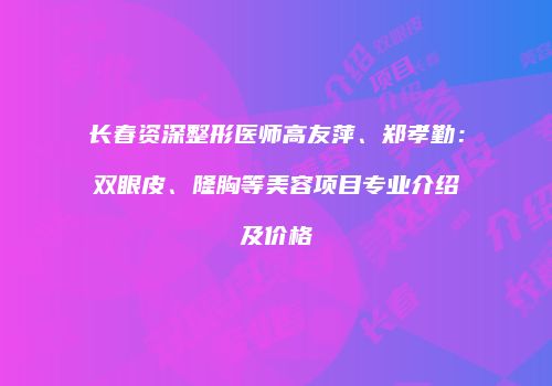 长春资深整形医师高友萍、郑孝勤：双眼皮、隆胸等美容项目专业介绍及价格