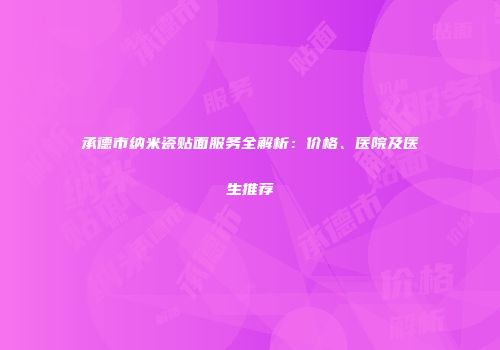 承德市纳米瓷贴面服务全解析：价格、医院及医生推荐