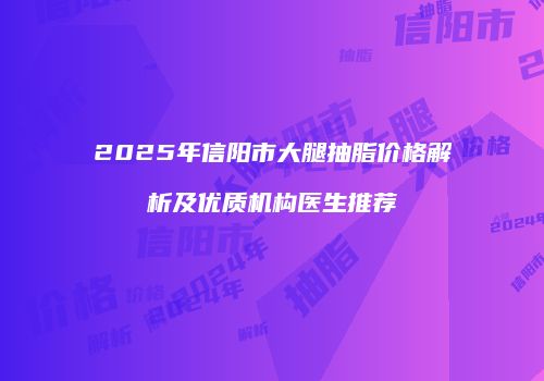2025年信阳市大腿抽脂价格解析及优质机构医生推荐