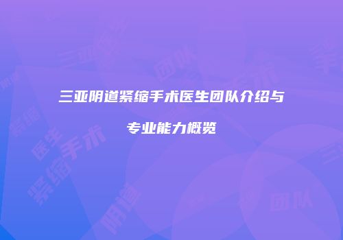 三亚阴道紧缩手术医生团队介绍与专业能力概览