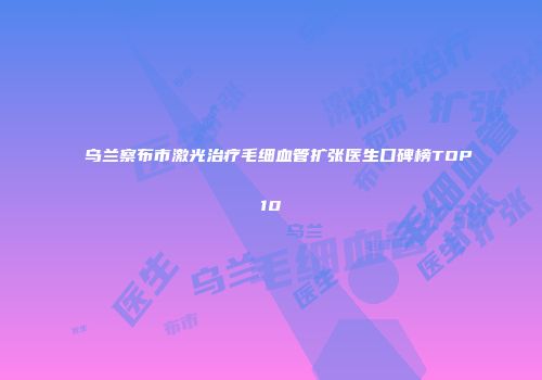 乌兰察布市激光治疗毛细血管扩张医生口碑榜TOP10