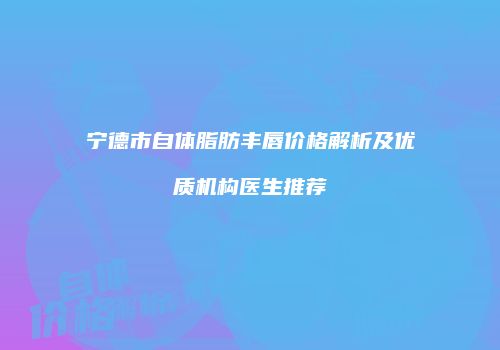 宁德市自体脂肪丰唇价格解析及优质机构医生推荐