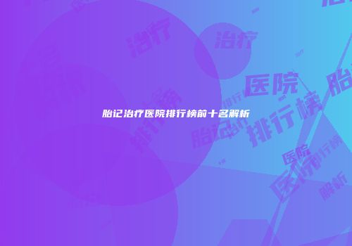 胎记治疗医院排行榜前十名解析