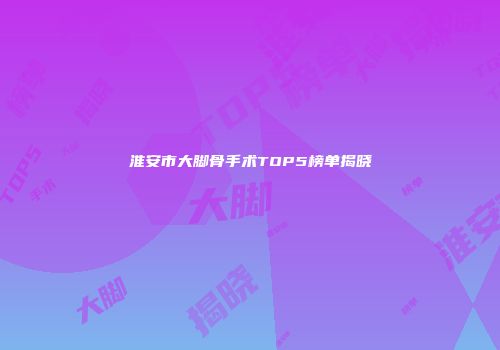 淮安市大脚骨手术TOP5榜单揭晓