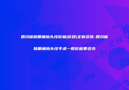 四川省除眼角抬头纹价格(价目)全新资讯-四川省除眼角抬头纹手术一般价格要多少