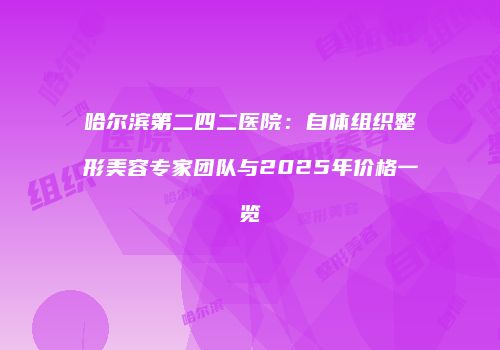 哈尔滨第二四二医院：自体组织整形美容专家团队与2025年价格一览