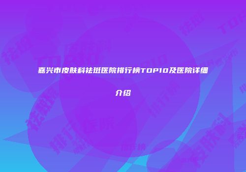 嘉兴市皮肤科祛斑医院排行榜TOP10及医院详细介绍