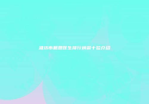 潍坊市磨腮医生排行榜前十位介绍