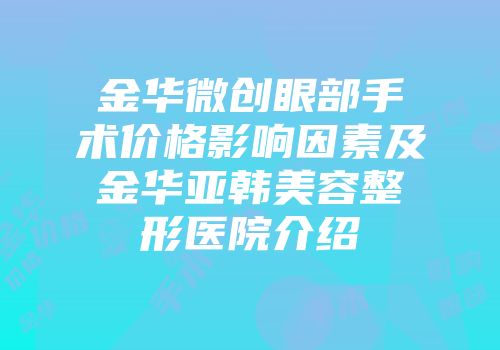 金华微创眼部手术价格影响因素及金华亚韩美容整形医院介绍