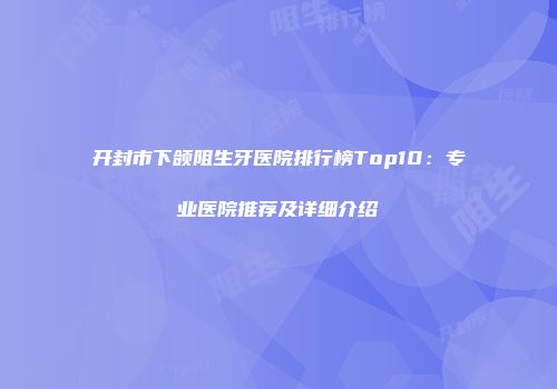 开封市下颌阻生牙医院排行榜Top10：专业医院推荐及详细介绍