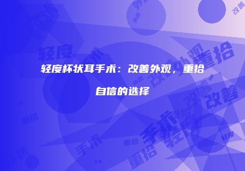 轻度杯状耳手术：改善外观，重拾自信的选择