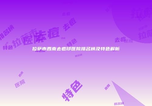 拉萨市西南去痘印医院排名榜及特色解析