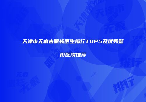 天津市无痕去眼袋医生排行TOP5及优秀整形医院推荐