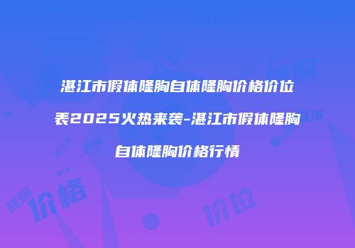 湛江市假体隆胸自体隆胸价格价位表2025火热来袭-湛江市假体隆胸自体隆胸价格行情