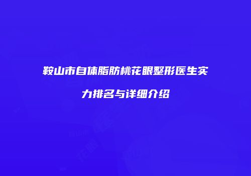 鞍山市自体脂肪桃花眼整形医生实力排名与详细介绍