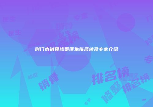 荆门市销骨修整医生排名榜及专家介绍