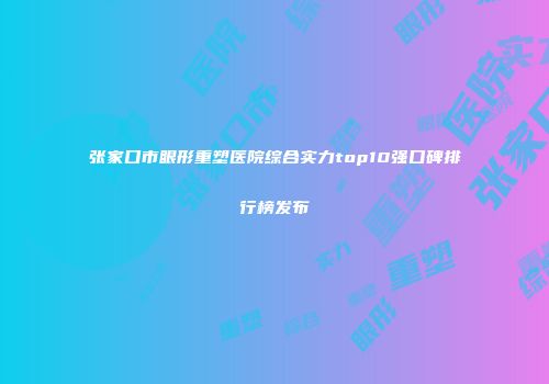 张家口市眼形重塑医院综合实力top10强口碑排行榜发布