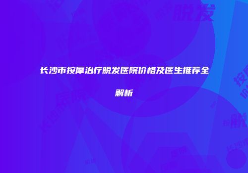 长沙市按摩治疗脱发医院价格及医生推荐全解析