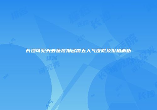 长沙可见光去痤疮排名前五人气医院及价格解析