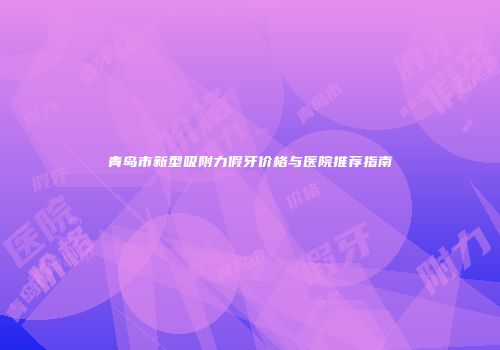 青岛市新型吸附力假牙价格与医院推荐指南
