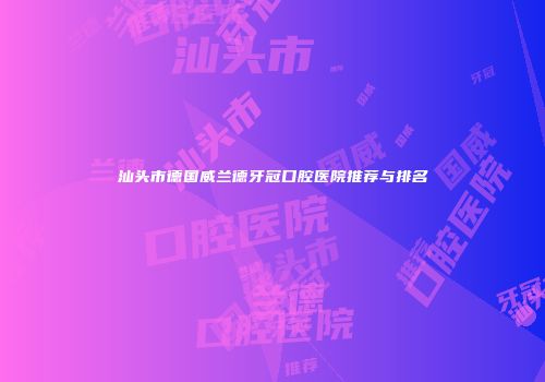 汕头市德国威兰德牙冠口腔医院推荐与排名