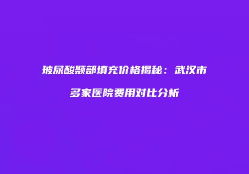 玻尿酸颞部填充价格揭秘：武汉市多家医院费用对比分析