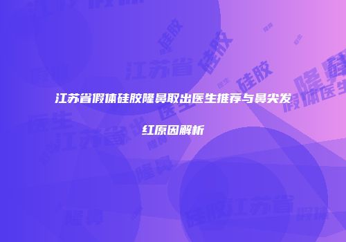 江苏省假体硅胶隆鼻取出医生推荐与鼻尖发红原因解析