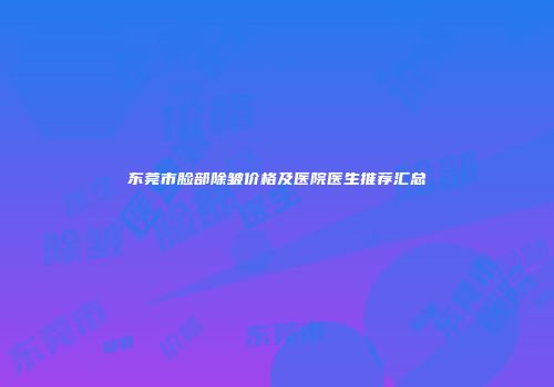东莞市脸部除皱价格及医院医生推荐汇总