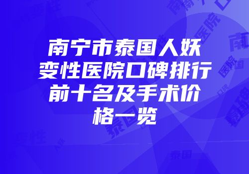 南宁市泰国人妖变性医院口碑排行前十名及手术价格一览
