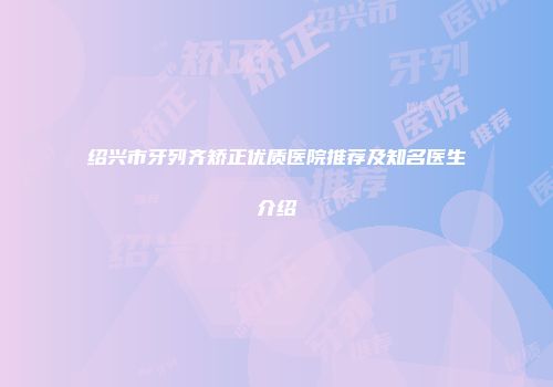 绍兴市牙列齐矫正优质医院推荐及知名医生介绍