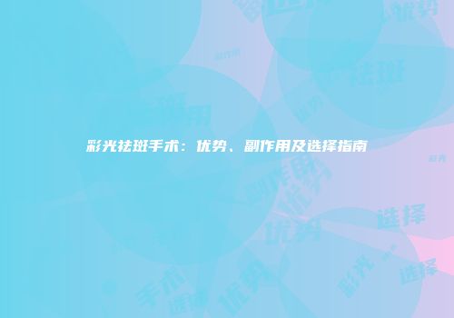 彩光祛斑手术：优势、副作用及选择指南