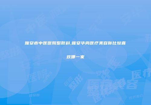 雅安市中医医院整形科,雅安华尚医疗美容你比较喜欢哪一家