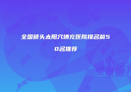 全国额头太阳穴填充医院排名前50名推荐