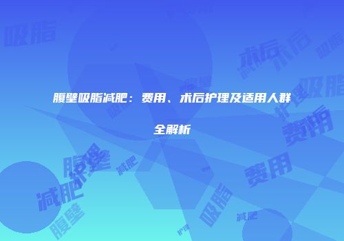 腹壁吸脂减肥：费用、术后护理及适用人群全解析