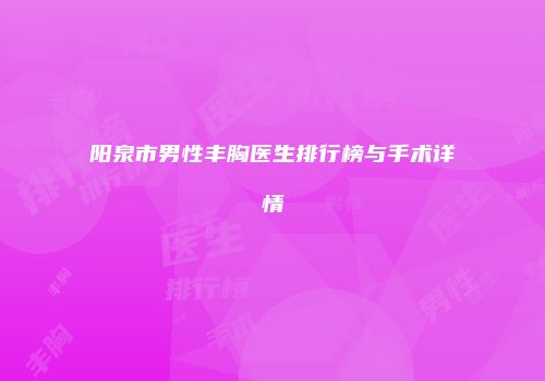 阳泉市男性丰胸医生排行榜与手术详情