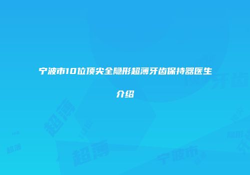 宁波市10位顶尖全隐形超薄牙齿保持器医生介绍