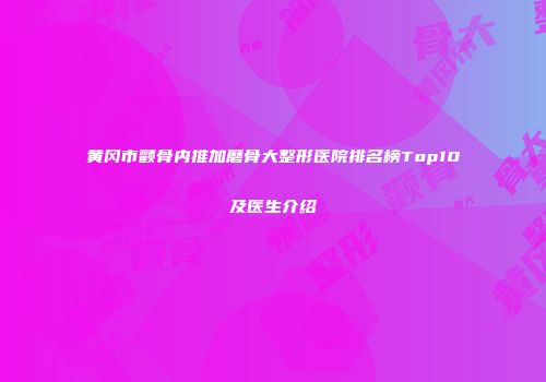 黄冈市颧骨内推加磨骨大整形医院排名榜Top10及医生介绍