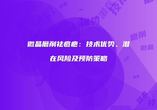 微晶磨削祛痘疤：技术优势、潜在风险及预防策略