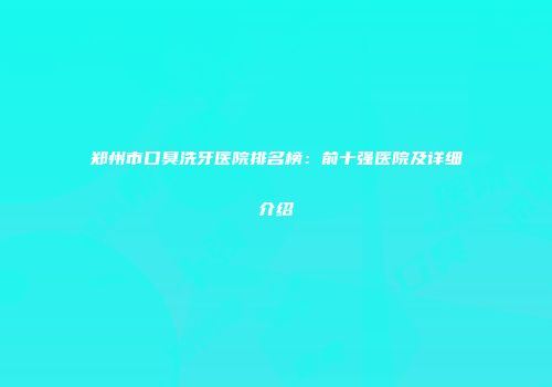郑州市口臭洗牙医院排名榜：前十强医院及详细介绍
