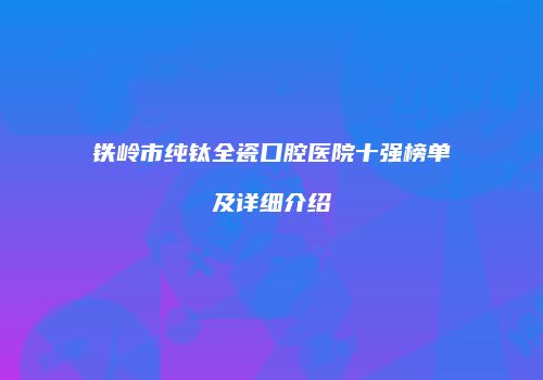 铁岭市纯钛全瓷口腔医院十强榜单及详细介绍