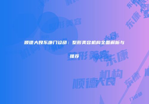 顺德大良东康门诊部：整形美容机构全面解析与推荐