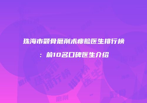 珠海市颧骨磨削术瘦脸医生排行榜：前10名口碑医生介绍