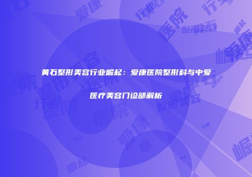 黄石整形美容行业崛起：爱康医院整形科与中爱医疗美容门诊部解析